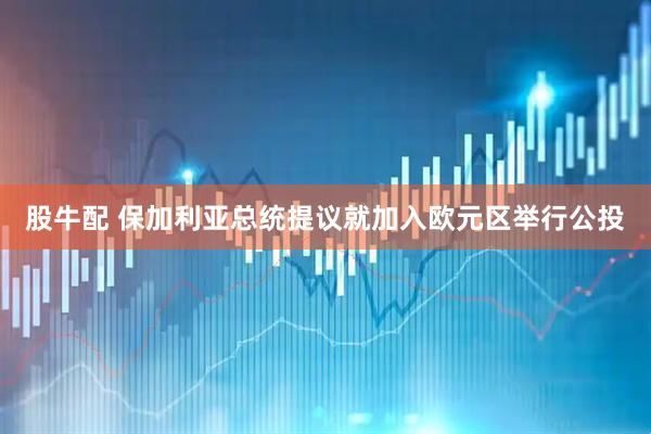 股牛配 保加利亚总统提议就加入欧元区举行公投