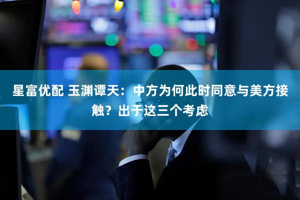 星富优配 玉渊谭天：中方为何此时同意与美方接触？出于这三个考虑