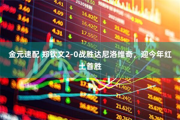 金元速配 郑钦文2-0战胜达尼洛维奇，迎今年红土首胜