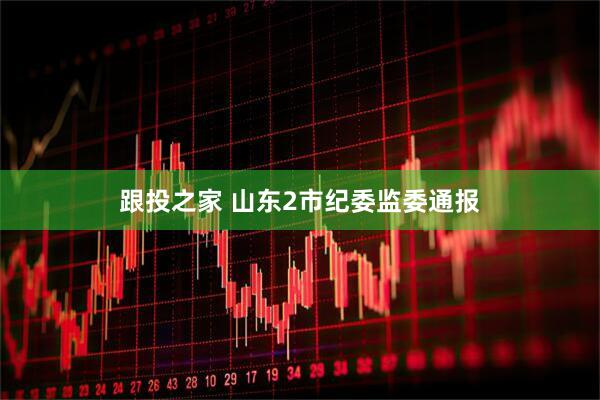跟投之家 山东2市纪委监委通报