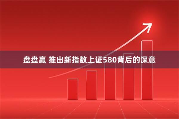 盘盘赢 推出新指数上证580背后的深意