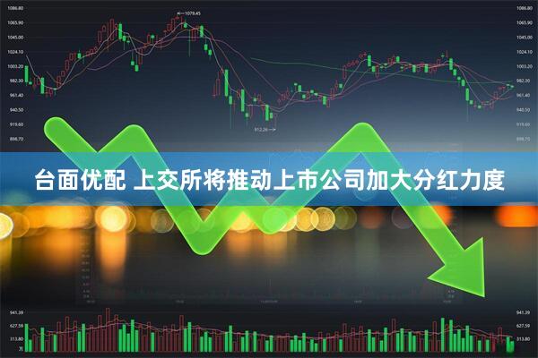 台面优配 上交所将推动上市公司加大分红力度