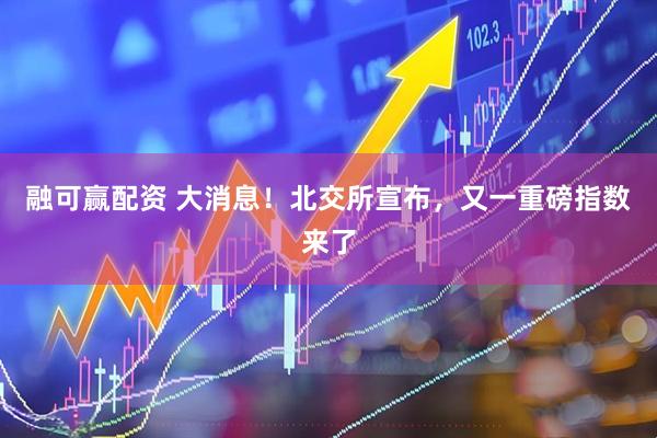 融可赢配资 大消息！北交所宣布，又一重磅指数来了