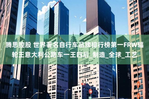 腾思控股 世界著名自行车品牌排行榜第一FRW辐轮王意大利公路车一王四后_制造_全球_工艺