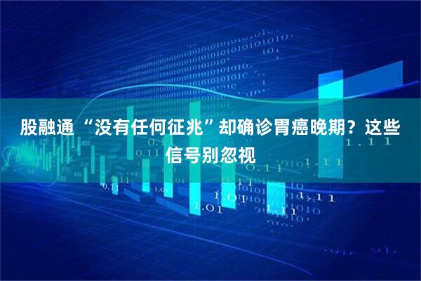股融通 “没有任何征兆”却确诊胃癌晚期？这些信号别忽视