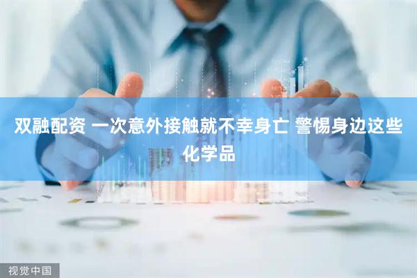 双融配资 一次意外接触就不幸身亡 警惕身边这些化学品
