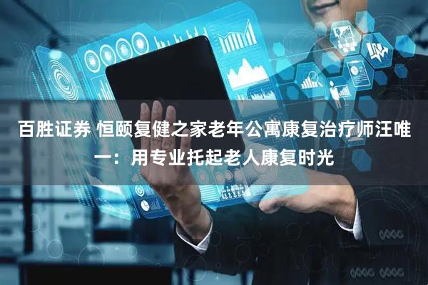 百胜证券 恒颐复健之家老年公寓康复治疗师汪唯一：用专业托起老人康复时光