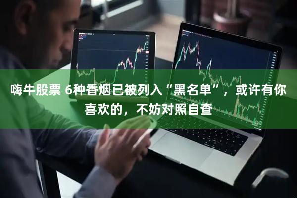 嗨牛股票 6种香烟已被列入“黑名单”，或许有你喜欢的，不妨对照自查