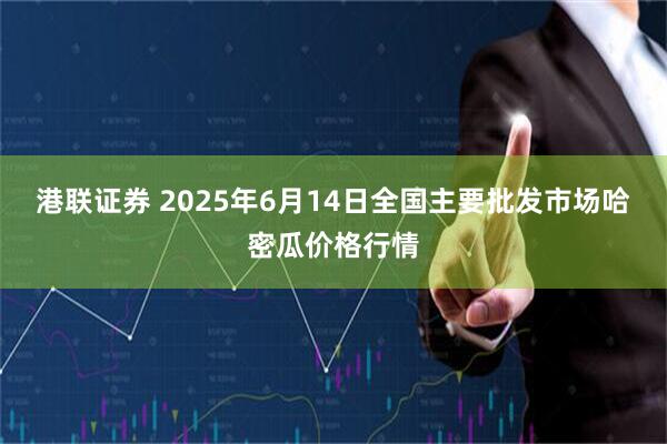 港联证券 2025年6月14日全国主要批发市场哈密瓜价格行情