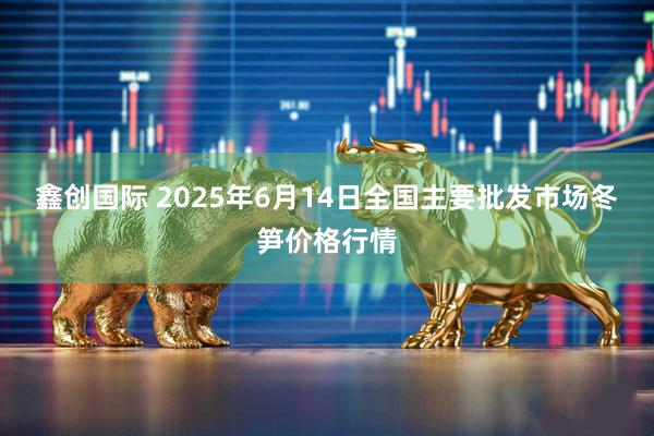 鑫创国际 2025年6月14日全国主要批发市场冬笋价格行情