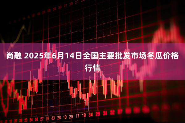 尚融 2025年6月14日全国主要批发市场冬瓜价格行情