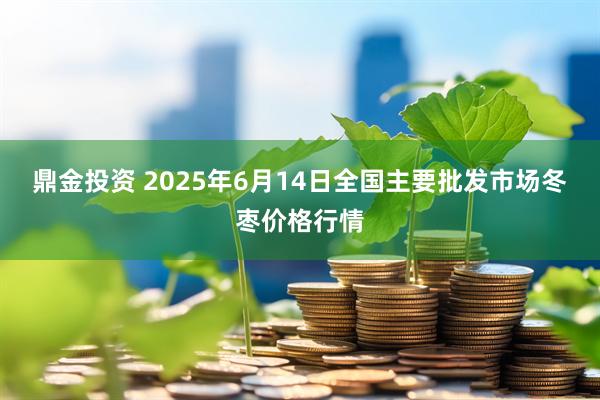 鼎金投资 2025年6月14日全国主要批发市场冬枣价格行情