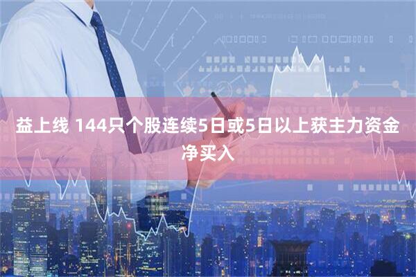 益上线 144只个股连续5日或5日以上获主力资金净买入