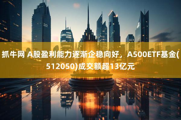 抓牛网 A股盈利能力逐渐企稳向好，A500ETF基金(512050)成交额超13亿元