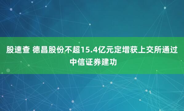 股速查 德昌股份不超15.4亿元定增获上交所通过 中信证券建功