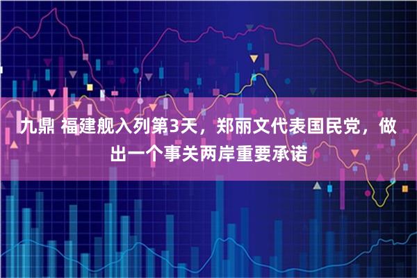 九鼎 福建舰入列第3天，郑丽文代表国民党，做出一个事关两岸重要承诺