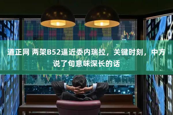 道正网 两架B52逼近委内瑞拉，关键时刻，中方说了句意味深长的话