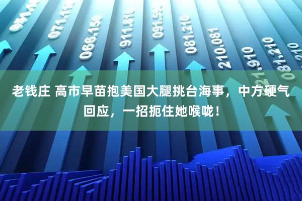 老钱庄 高市早苗抱美国大腿挑台海事，中方硬气回应，一招扼住她喉咙！