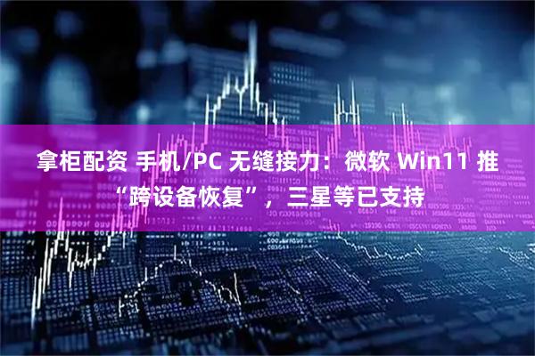 拿柜配资 手机/PC 无缝接力：微软 Win11 推“跨设备恢复”，三星等已支持