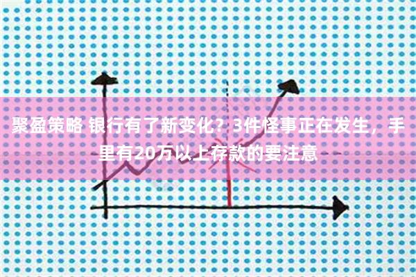 聚盈策略 银行有了新变化？3件怪事正在发生，手里有20万以上存款的要注意