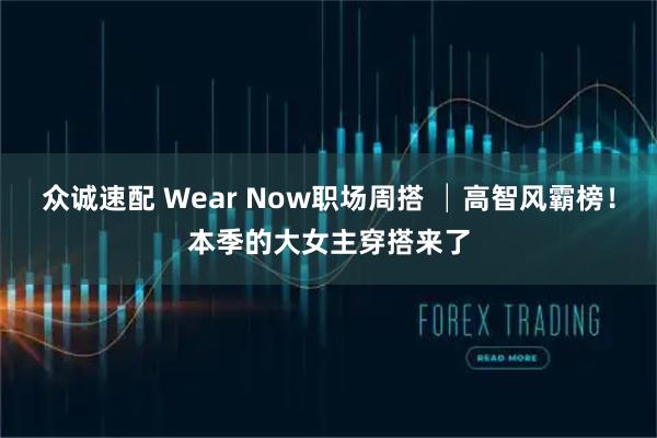众诚速配 Wear Now职场周搭 │高智风霸榜！本季的大女主穿搭来了
