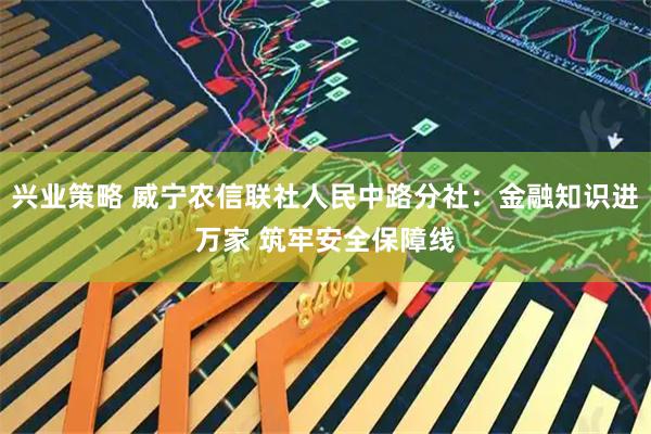 兴业策略 威宁农信联社人民中路分社：金融知识进万家 筑牢安全保障线