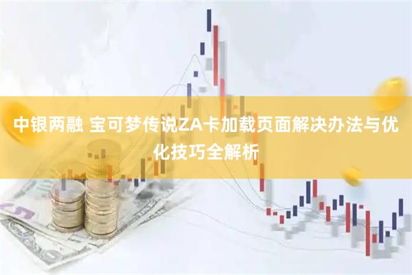 中银两融 宝可梦传说ZA卡加载页面解决办法与优化技巧全解析