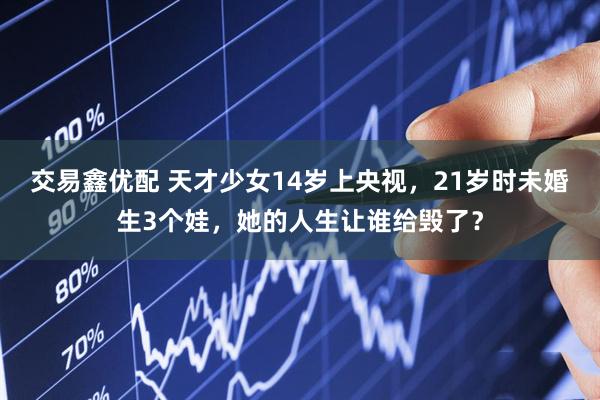 交易鑫优配 天才少女14岁上央视，21岁时未婚生3个娃，她的人生让谁给毁了？