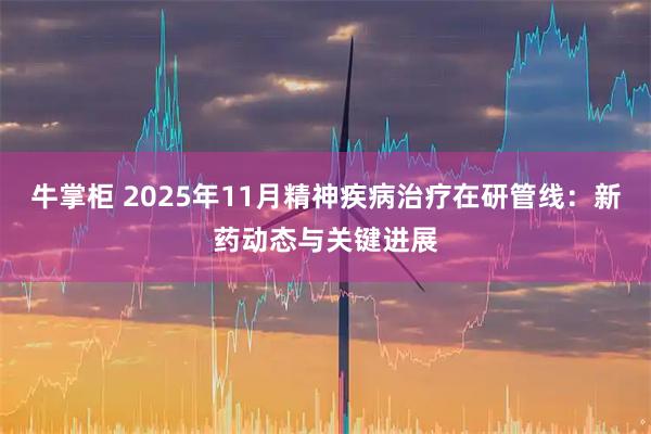 牛掌柜 2025年11月精神疾病治疗在研管线：新药动态与关键进展