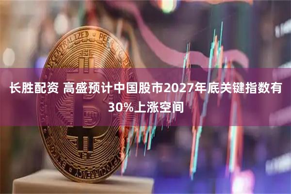 长胜配资 高盛预计中国股市2027年底关键指数有30%上涨空间