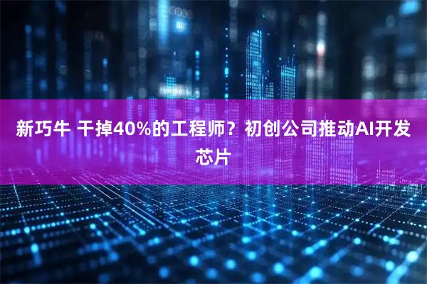 新巧牛 干掉40%的工程师？初创公司推动AI开发芯片