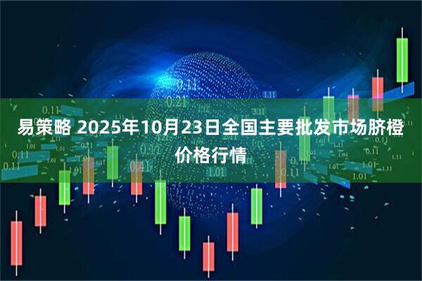 易策略 2025年10月23日全国主要批发市场脐橙价格行情