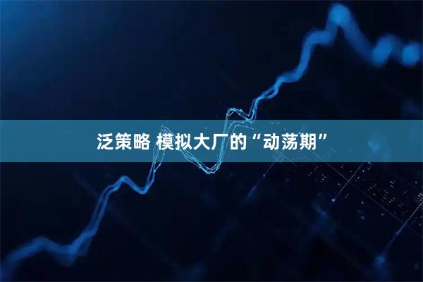 泛策略 模拟大厂的“动荡期”