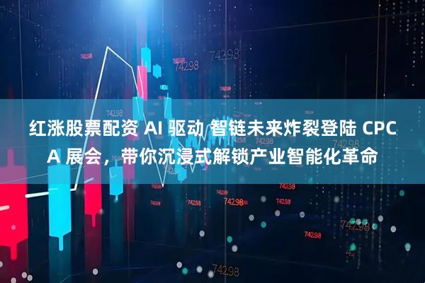 红涨股票配资 AI 驱动 智链未来炸裂登陆 CPCA 展会，带你沉浸式解锁产业智能化革命