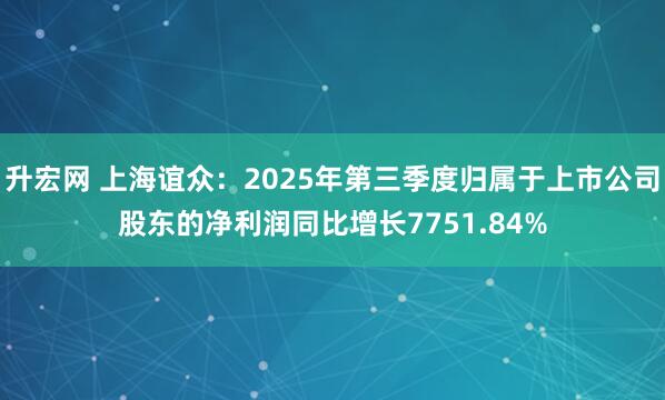 升宏网 上海谊众：2025年第三季度归属于上市公司股东的净利润同比增长7751.84%