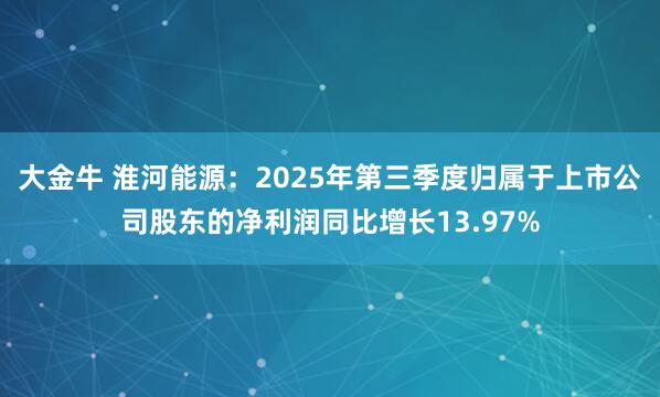大金牛 淮河能源：2025年第三季度归属于上市公司股东的净利润同比增长13.97%