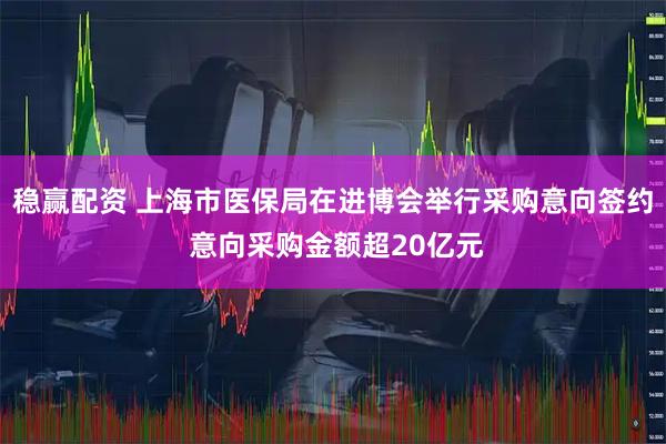 稳赢配资 上海市医保局在进博会举行采购意向签约 意向采购金额超20亿元