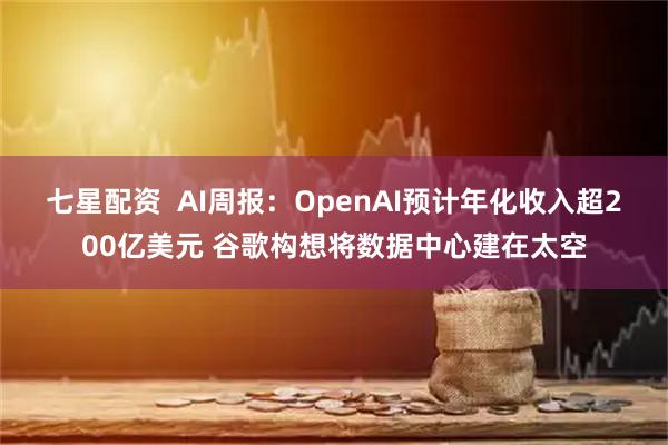 七星配资  AI周报：OpenAI预计年化收入超200亿美元 谷歌构想将数据中心建在太空