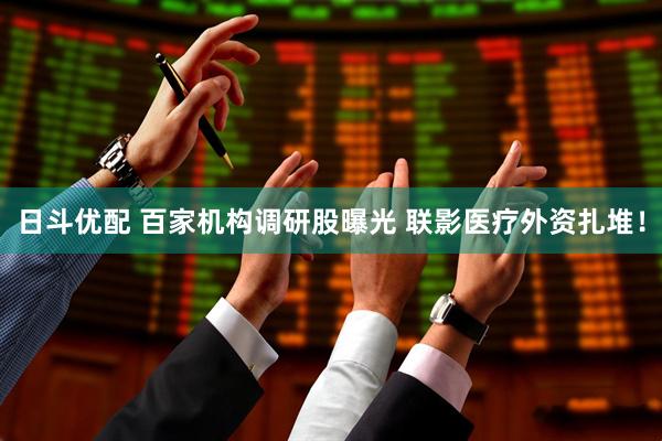 日斗优配 百家机构调研股曝光 联影医疗外资扎堆！