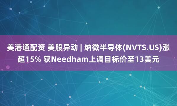 美港通配资 美股异动 | 纳微半导体(NVTS.US)涨超15% 获Needham上调目标价至13美元