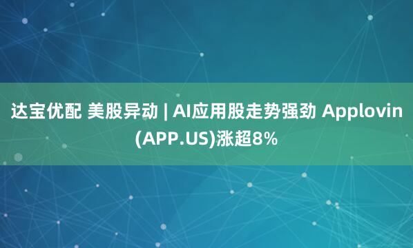 达宝优配 美股异动 | AI应用股走势强劲 Applovin(APP.US)涨超8%