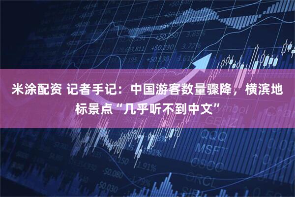 米涂配资 记者手记：中国游客数量骤降，横滨地标景点“几乎听不到中文”