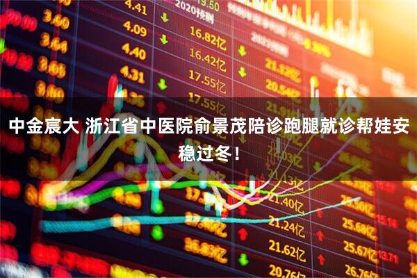 中金宸大 浙江省中医院俞景茂陪诊跑腿就诊帮娃安稳过冬！