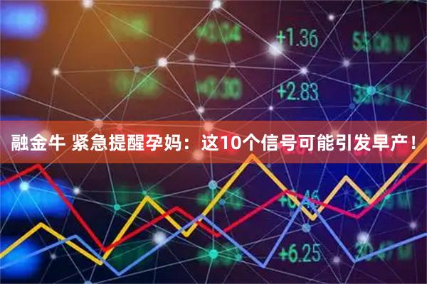 融金牛 紧急提醒孕妈：这10个信号可能引发早产！
