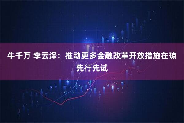 牛千万 李云泽：推动更多金融改革开放措施在琼先行先试