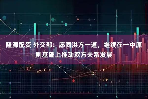 隆源配资 外交部：愿同洪方一道，继续在一中原则基础上推动双方关系发展