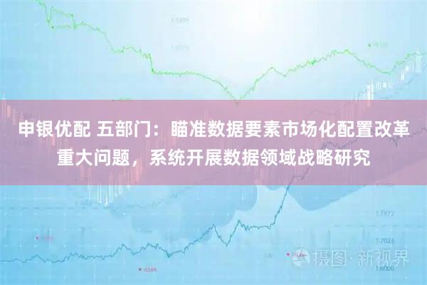 申银优配 五部门：瞄准数据要素市场化配置改革重大问题，系统开展数据领域战略研究
