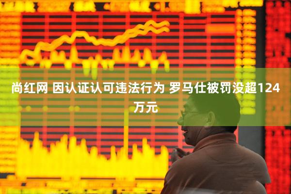 尚红网 因认证认可违法行为 罗马仕被罚没超124万元