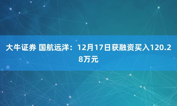 大牛证券 国航远洋：12月17日获融资买入120.28万元