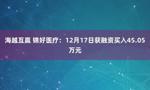 海越互赢 锦好医疗：12月17日获融资买入45.05万元